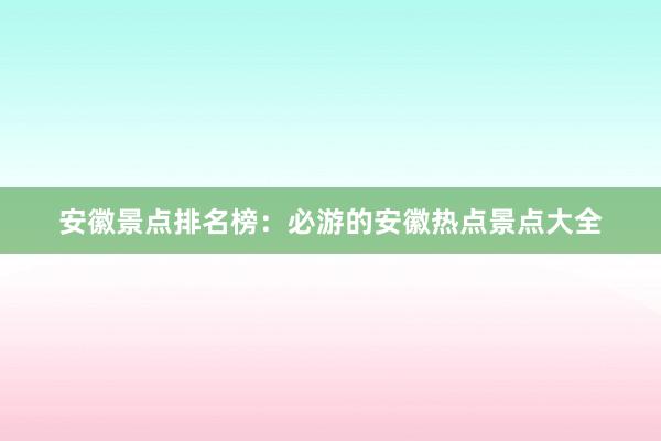 安徽景点排名榜：必游的安徽热点景点大全