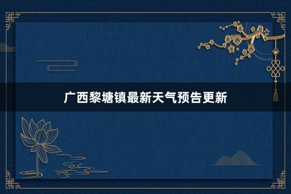 广西黎塘镇最新天气预告更新