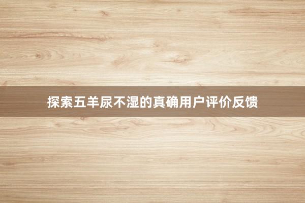 探索五羊尿不湿的真确用户评价反馈