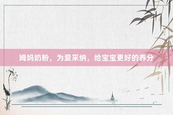 姆妈奶粉，为爱采纳，给宝宝更好的养分